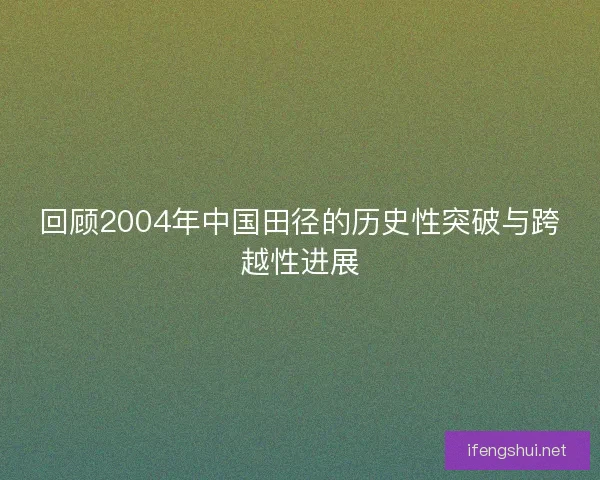 回顾2004年中国田径的历史性突破与跨越性进展