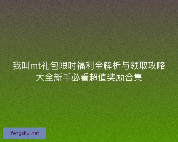 我叫mt礼包限时福利全解析与领取攻略大全新手必看超值奖励合集