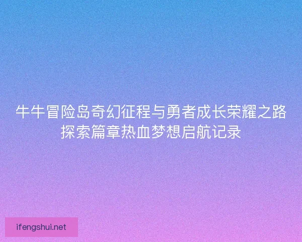 牛牛冒险岛奇幻征程与勇者成长荣耀之路探索篇章热血梦想启航记录