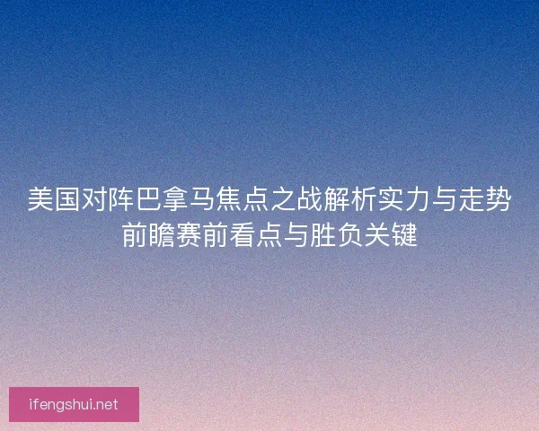 美国对阵巴拿马焦点之战解析实力与走势前瞻赛前看点与胜负关键