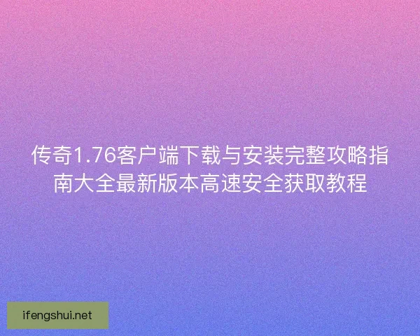 传奇1.76客户端下载与安装完整攻略指南大全最新版本高速安全获取教程