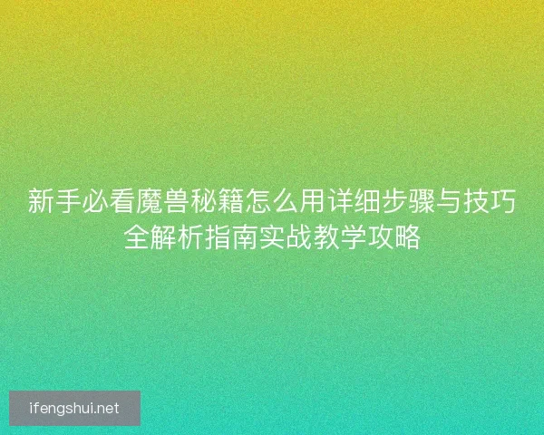 新手必看魔兽秘籍怎么用详细步骤与技巧全解析指南实战教学攻略