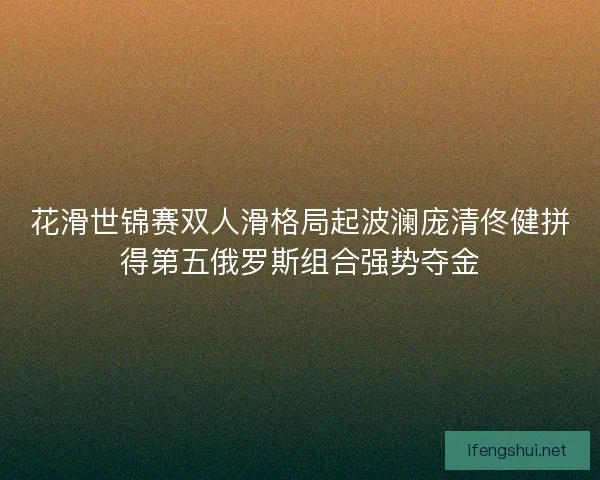 花滑世锦赛双人滑格局起波澜庞清佟健拼得第五俄罗斯组合强势夺金