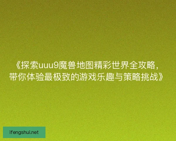 《探索uuu9魔兽地图精彩世界全攻略，带你体验最极致的游戏乐趣与策略挑战》
