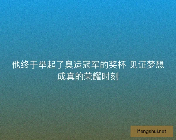 他终于举起了奥运冠军的奖杯 见证梦想成真的荣耀时刻
