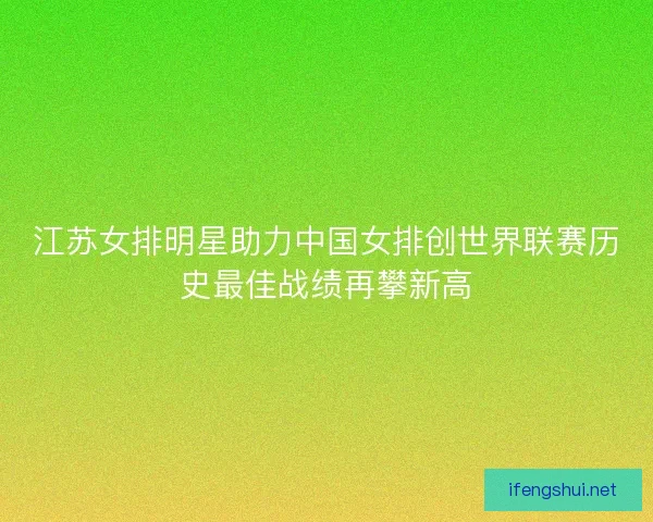 江苏女排明星助力中国女排创世界联赛历史最佳战绩再攀新高