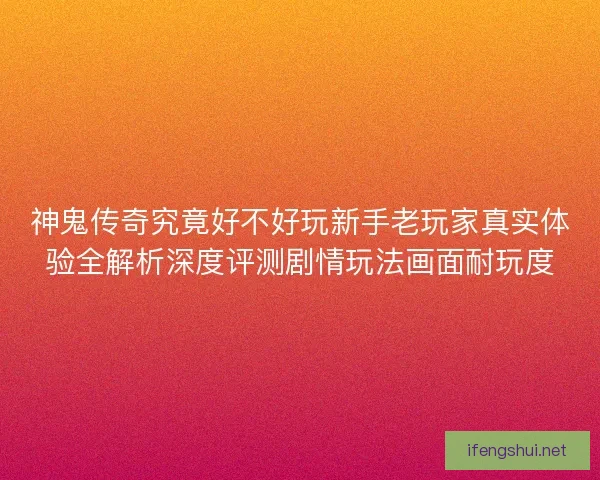 神鬼传奇究竟好不好玩新手老玩家真实体验全解析深度评测剧情玩法画面耐玩度