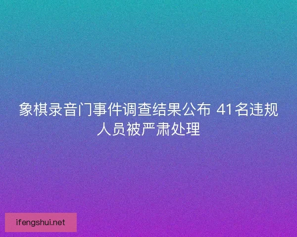 象棋录音门事件调查结果公布 41名违规人员被严肃处理