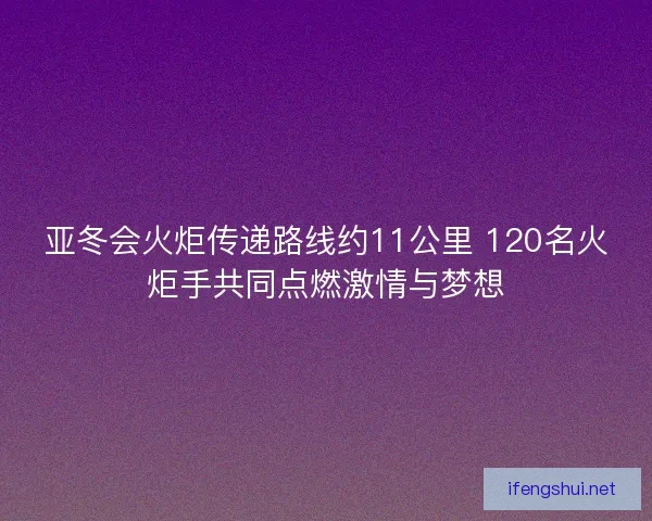 亚冬会火炬传递路线约11公里 120名火炬手共同点燃激情与梦想