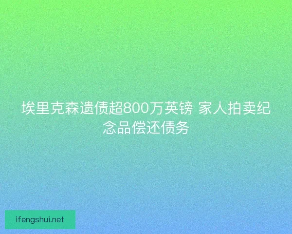 埃里克森遗债超800万英镑 家人拍卖纪念品偿还债务