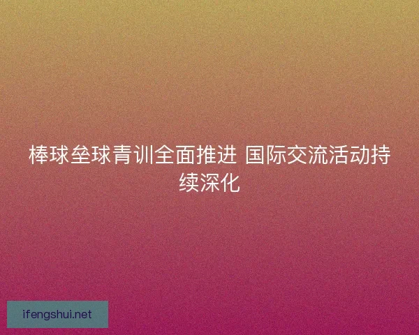 棒球垒球青训全面推进 国际交流活动持续深化