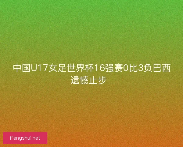 中国U17女足世界杯16强赛0比3负巴西遗憾止步  