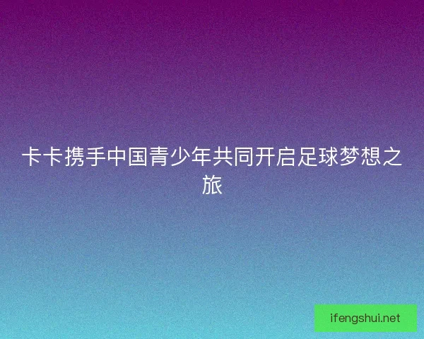 卡卡携手中国青少年共同开启足球梦想之旅
