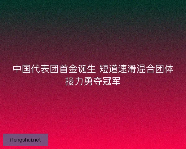 中国代表团首金诞生 短道速滑混合团体接力勇夺冠军 中国代表团首金诞生 短道速滑混合团体接力勇夺冠军