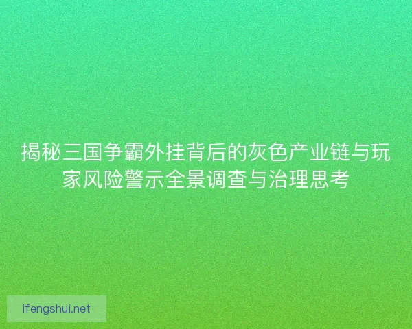 揭秘三国争霸外挂背后的灰色产业链与玩家风险警示全景调查与治理思考 揭秘三国争霸外挂背后的灰色产业链与玩家风险警示全景调查与治理思考