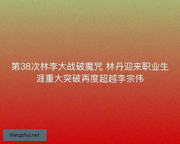 第38次林李大战破魔咒 林丹迎来职业生涯重大突破再度超越李宗伟 第38次林李大战破魔咒 林丹迎来职业生涯重大突破再度超越李宗伟