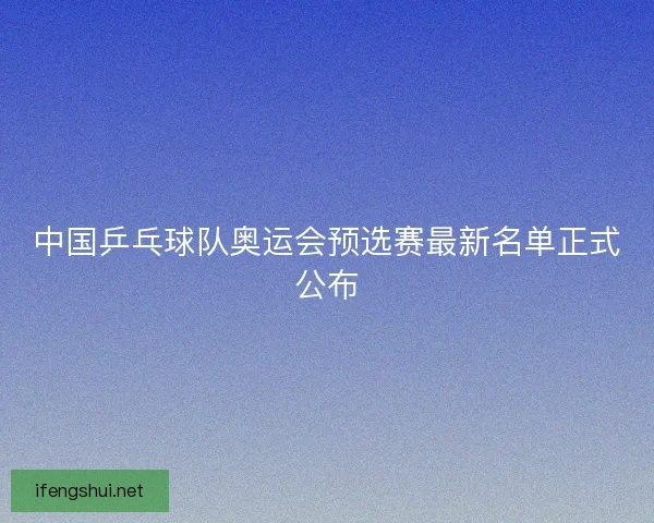 中国乒乓球队奥运会预选赛最新名单正式公布