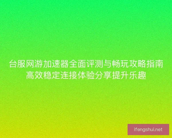 台服网游加速器全面评测与畅玩攻略指南高效稳定连接体验分享提升乐趣 台服网游加速器全面评测与畅玩攻略指南高效稳定连接体验分享提升乐趣
