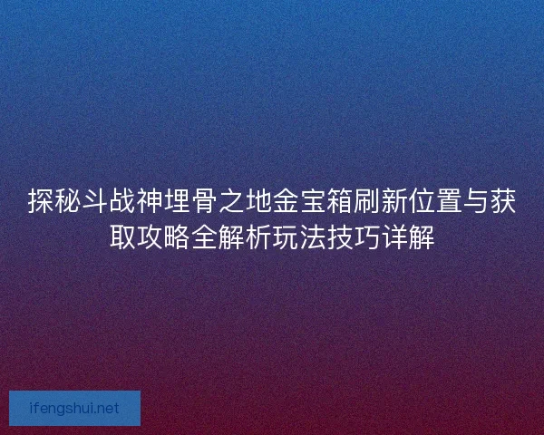 探秘斗战神埋骨之地金宝箱刷新位置与获取攻略全解析玩法技巧详解 探秘斗战神埋骨之地金宝箱刷新位置与获取攻略全解析玩法技巧详解