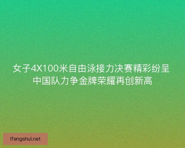 女子4X100米自由泳接力决赛精彩纷呈 中国队力争金牌荣耀再创新高