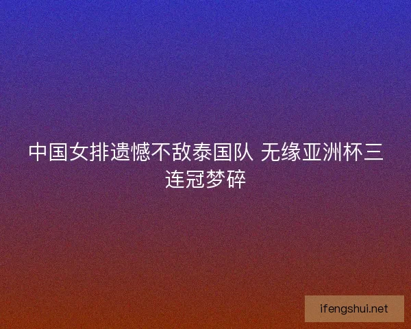 中国女排遗憾不敌泰国队 无缘亚洲杯三连冠梦碎