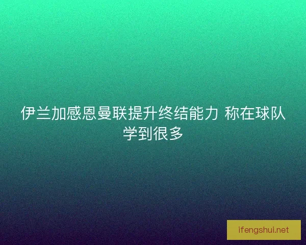 伊兰加感恩曼联提升终结能力 称在球队学到很多