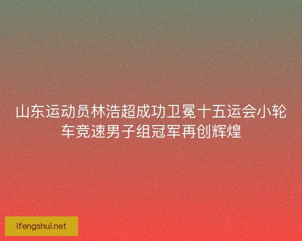 山东运动员林浩超成功卫冕十五运会小轮车竞速男子组冠军再创辉煌