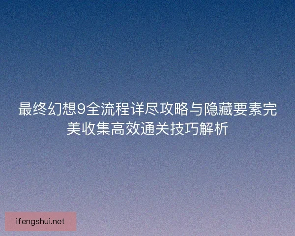 最终幻想9全流程详尽攻略与隐藏要素完美收集高效通关技巧解析