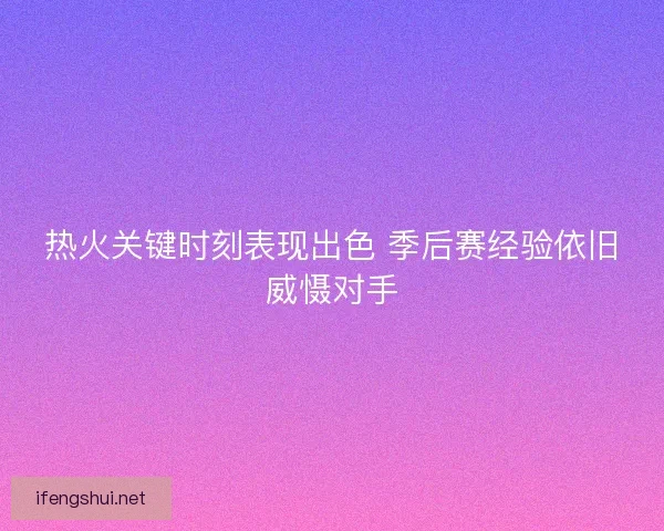 热火关键时刻表现出色 季后赛经验依旧威慑对手