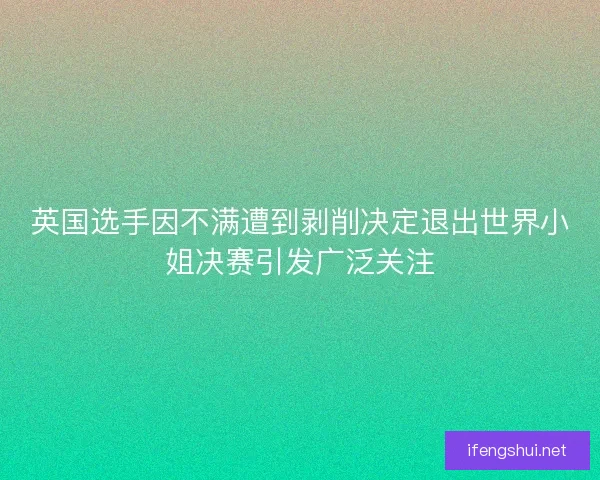 英国选手因不满遭到剥削决定退出世界小姐决赛引发广泛关注