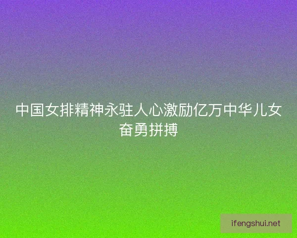 中国女排精神永驻人心激励亿万中华儿女奋勇拼搏