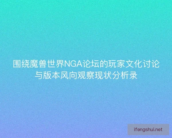 围绕魔兽世界NGA论坛的玩家文化讨论与版本风向观察现状分析录