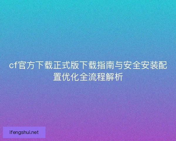 cf官方下载正式版下载指南与安全安装配置优化全流程解析