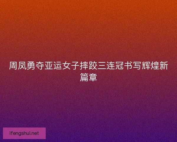 周凤勇夺亚运女子摔跤三连冠书写辉煌新篇章