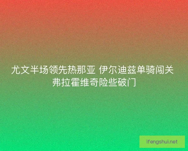 尤文半场领先热那亚 伊尔迪兹单骑闯关 弗拉霍维奇险些破门